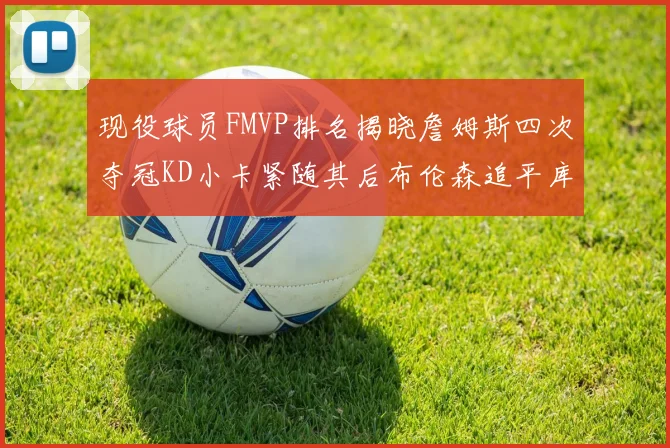 现役球员FMVP排名揭晓詹姆斯四次夺冠KD小卡紧随其后布伦森追平库里约基奇等