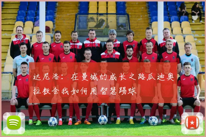 达尼洛：在曼城的成长之路瓜迪奥拉教会我如何用智慧踢球