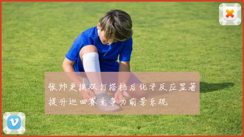 张帅更换双打搭档后化学反应显著提升巡回赛竞争力前景乐观