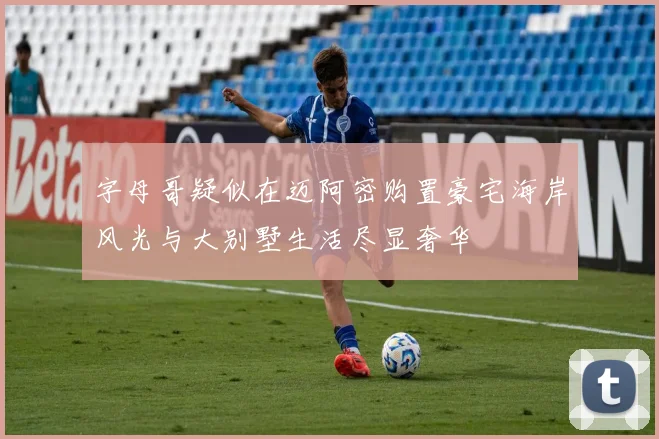 字母哥疑似在迈阿密购置豪宅海岸风光与大别墅生活尽显奢华
