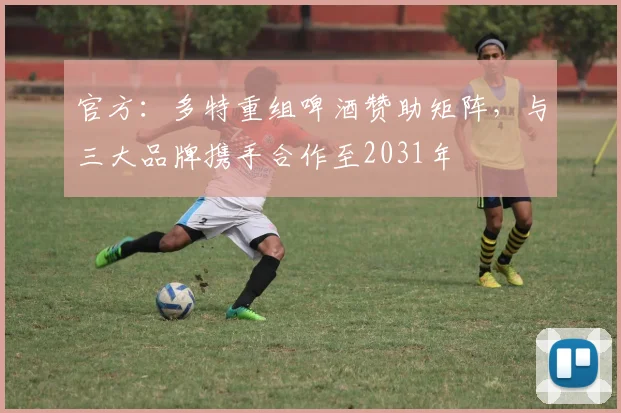 官方：多特重组啤酒赞助矩阵，与三大品牌携手合作至2031年